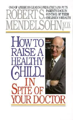 How to Raise a Healthy Child in Spite of Your Doctor: Unul dintre cei mai importanți pediatri din America îi readuce pe părinți în controlul sănătății copiilor lor - How to Raise a Healthy Child in Spite of Your Doctor: One of America's Leading Pediatricians Puts Parents Back in Control of Their Children's Health