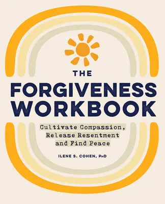 Cartea de lucru pentru iertare: Cultivați compasiunea, eliberați resentimentele și găsiți pacea - The Forgiveness Workbook: Cultivate Compassion, Release Resentment, and Find Peace