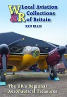 Colecții locale de aviație din Marea Britanie: Comorile aeronautice regionale ale Regatului Unit - Local Aviation Collections of Britain: The Uk's Regional Aeronautical Treasures