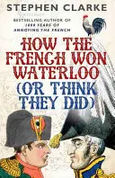 Cum au câștigat francezii la Waterloo (sau cum cred ei că au câștigat) - How the French Won Waterloo (or Think They Did)