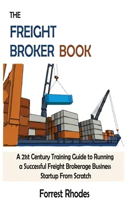 The Freight Broker Book: Un ghid de formare din secolul XXI pentru a conduce cu succes o afacere de brokeraj de mărfuri de la zero - The Freight Broker Book: A 21st Century Training Guide to Running a Successful Freight Brokerage Business Startup From Scratch