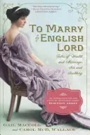 To Marry an English Lord: Tales of Wealth and Marriage, Sex and Snobbery in the Gilded Age