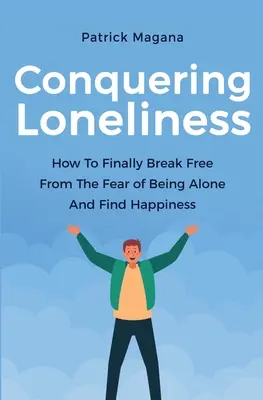Cucerirea singurătății: Cum să te eliberezi în sfârșit de teama de a fi singur și să găsești fericirea - Conquering Loneliness: How To Finally Break Free From The Fear Of Being Alone And Find Happiness