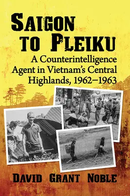 De la Saigon la Pleiku: Un agent de contrainformații în Vietnam's Central Highlands, 1962-1963 - Saigon to Pleiku: A Counterintelligence Agent in Vietnam's Central Highlands, 1962‒1963