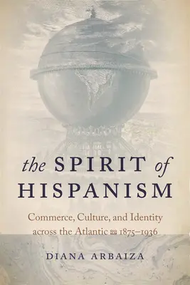 Spiritul hispanismului: Comerț, cultură și identitate peste Atlantic, 1875-1936 - The Spirit of Hispanism: Commerce, Culture, and Identity Across the Atlantic, 1875-1936
