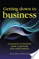 Getting Down to Business - Un ghid practic, fără noimă, pentru creșterea propriei afaceri - Getting Down to Business - A practical, no-nonsense guide to growing your own business