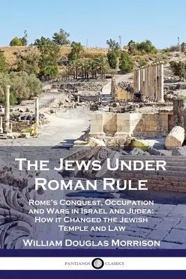 Evreii sub stăpânirea romană: Roma's Conquest, Occupation and Wars in Israel and Judea; How it Changed the Jewish Temple and Law - The Jews Under Roman Rule: Rome's Conquest, Occupation and Wars in Israel and Judea; How it Changed the Jewish Temple and Law
