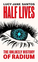 Half Lives - The Unlikely History of Radium