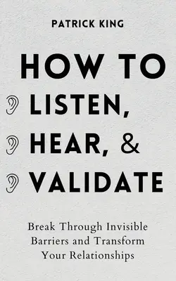 Cum să asculți, să auzi și să validezi: Sparge barierele invizibile și transformă-ți relațiile - How to Listen, Hear, and Validate: Break Through Invisible Barriers and Transform Your Relationships