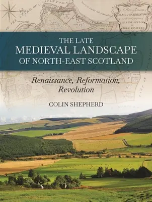 The Late Medieval Landscape of North-East Scotland (Peisajul medieval târziu din nord-estul Scoției): Renaștere, Reformă și Revoluție - The Late Medieval Landscape of North-East Scotland: Renaissance, Reformation and Revolution