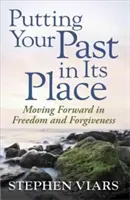 Pune-ți trecutul la locul lui: Mergând înainte în libertate și iertare - Putting Your Past in Its Place: Moving Forward in Freedom and Forgiveness