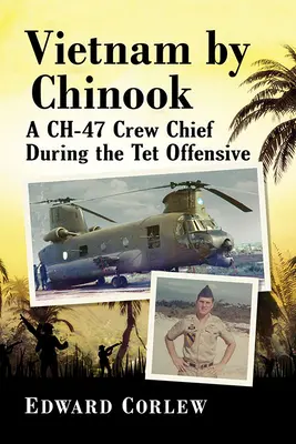 Vietnam by Chinook: Un șef de echipaj Ch-47 în timpul ofensivei TET - Vietnam by Chinook: A Ch-47 Crew Chief During the TET Offensive