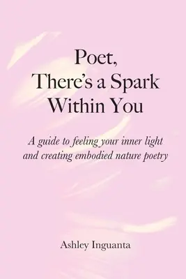 Poet, există o scânteie în tine: Un ghid pentru a-ți simți lumina interioară și a crea poezie întruchipată în natură - Poet, There's a Spark Within You: A guide to feeling your inner light and creating embodied nature poetry