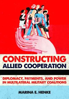 Constructing Allied Cooperation: Diplomație, plăți și putere în coalițiile militare multilaterale - Constructing Allied Cooperation: Diplomacy, Payments, and Power in Multilateral Military Coalitions