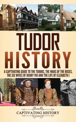 Istoria Tudorilor: Un ghid captivant pentru Tudori, Războiul Rozelor, cele șase soții ale lui Henric al VIII-lea și viața Elisabetei I - Tudor History: A Captivating Guide to the Tudors, the Wars of the Roses, the Six Wives of Henry VIII and the Life of Elizabeth I