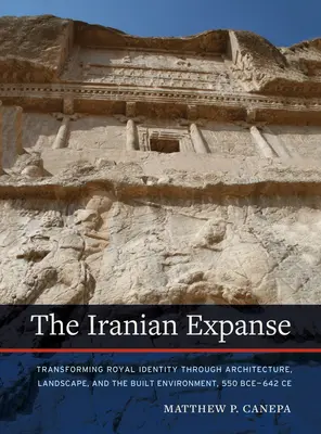 Expansiunea iraniană: Transforming Royal Identity Through Architecture, Landscape, and the Built Environment, 550 Bce-642 Ce - The Iranian Expanse: Transforming Royal Identity Through Architecture, Landscape, and the Built Environment, 550 Bce-642 Ce
