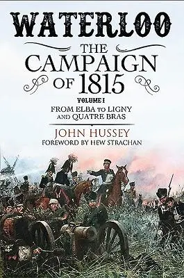 Waterloo: Campania din 1815. Volumul I: De la Elba la Ligny și Quatre Bras - Waterloo: The Campaign of 1815. Volume I: From Elba to Ligny and Quatre Bras
