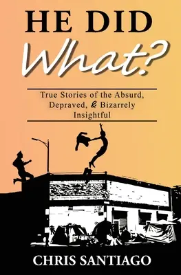 El a făcut ce? True Stories of the Absurd, Depraved, and Bizarrely Insightful - He Did What?: True Stories of the Absurd, Depraved, and Bizarrely Insightful