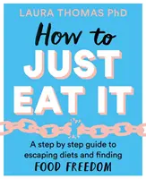 How to Just Eat It: A Step-By-Step Guide to Escaping Diets and Finding Food Freedom