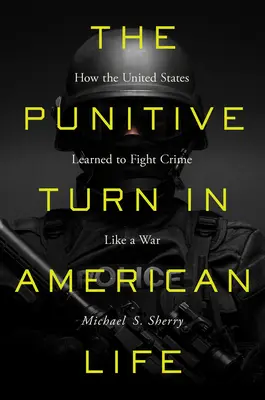 Punitive Turn in American Life: How the United States Learned to Fight Crime Like a War - The Punitive Turn in American Life: How the United States Learned to Fight Crime Like a War