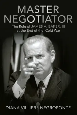 Maestru Negociator: Rolul lui James A. Baker, Iii la sfârșitul Războiului Rece - Master Negotiator: The Role of James A. Baker, Iii at the End of the Cold War