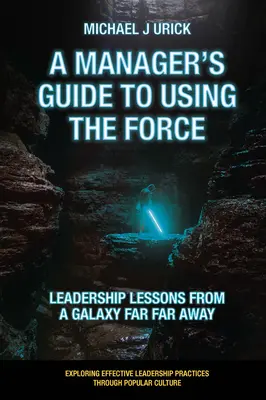 Ghidul unui manager pentru utilizarea forței: Leadership Lessons from a Galaxy Far Far Away (Lecții de leadership dintr-o galaxie foarte îndepărtată) - A Manager's Guide to Using the Force: Leadership Lessons from a Galaxy Far Far Away