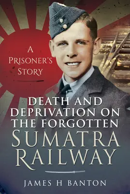 Moarte și privațiune pe calea ferată uitată din Sumatra: Povestea unui prizonier - Death and Deprivation on the Forgotten Sumatra Railway: A Prisoner's Story