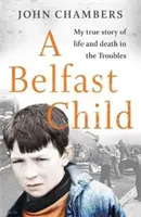 Belfast Child - Povestea mea adevărată despre viață și moarte în timpul tulburărilor - Belfast Child - My true story of life and death in the Troubles