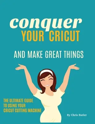 Cucerește-ți Cricut-ul și fă lucruri minunate: The Ultimate Guide to Using Your Cricut - Conquer Your Cricut and Make Great Things: The Ultimate Guide to Using Your Cricut