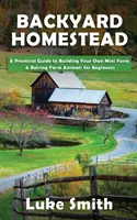 Backyard Homestead: Un ghid practic pentru construirea propriei miniferme și creșterea animalelor de fermă pentru începători - Backyard Homestead: A Practical Guide to Building Your Own Mini Farm & Raising Farm Animals for Beginners