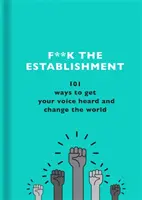 F**k the Establishment: 101 Ways to Get Your Voice Heard and Change the World (101 moduri de a-ți face vocea auzită și de a schimba lumea) - F**k the Establishment: 101 Ways to Get Your Voice Heard and Change the World
