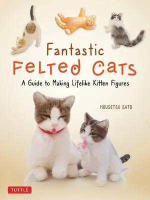 Pisici fantastice din pâslă: Un ghid de realizare a figurilor de pisoi realiste (cu șabloane în mărime naturală) - Fantastic Felted Cats: A Guide to Making Lifelike Kitten Figures (with Full-Size Templates)