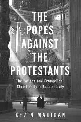 Papii împotriva protestanților: Vaticanul și creștinismul evanghelic în Italia fascistă - The Popes Against the Protestants: The Vatican and Evangelical Christianity in Fascist Italy