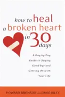 Cum să vindeci o inimă frântă în 30 de zile: Un ghid zi de zi pentru a-ți lua rămas bun și a-ți continua viața - How to Heal a Broken Heart in 30 Days: A Day-By-Day Guide to Saying Good-Bye and Getting on with Your Life
