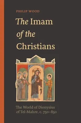 Imamul creștinilor: Lumea lui Dionysius din Tel-Mahre, C. 750-850 - The Imam of the Christians: The World of Dionysius of Tel-Mahre, C. 750-850