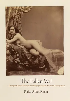Vălul căzut: O istorie literară și culturală a nudului fotografic în Franța secolului al XIX-lea - The Fallen Veil: A Literary and Cultural History of the Photographic Nude in Nineteenth-Century France