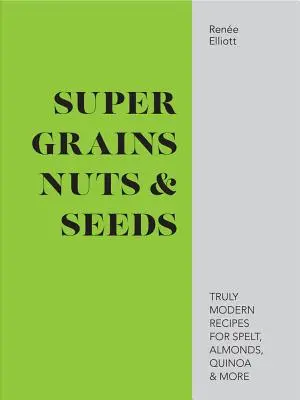 Super cereale, nuci și semințe - Rețete cu adevărat moderne pentru spelt, migdale, quinoa și multe altele - Super Grains, Nuts & Seeds - Truly modern recipes for spelt, almonds, quinoa & more
