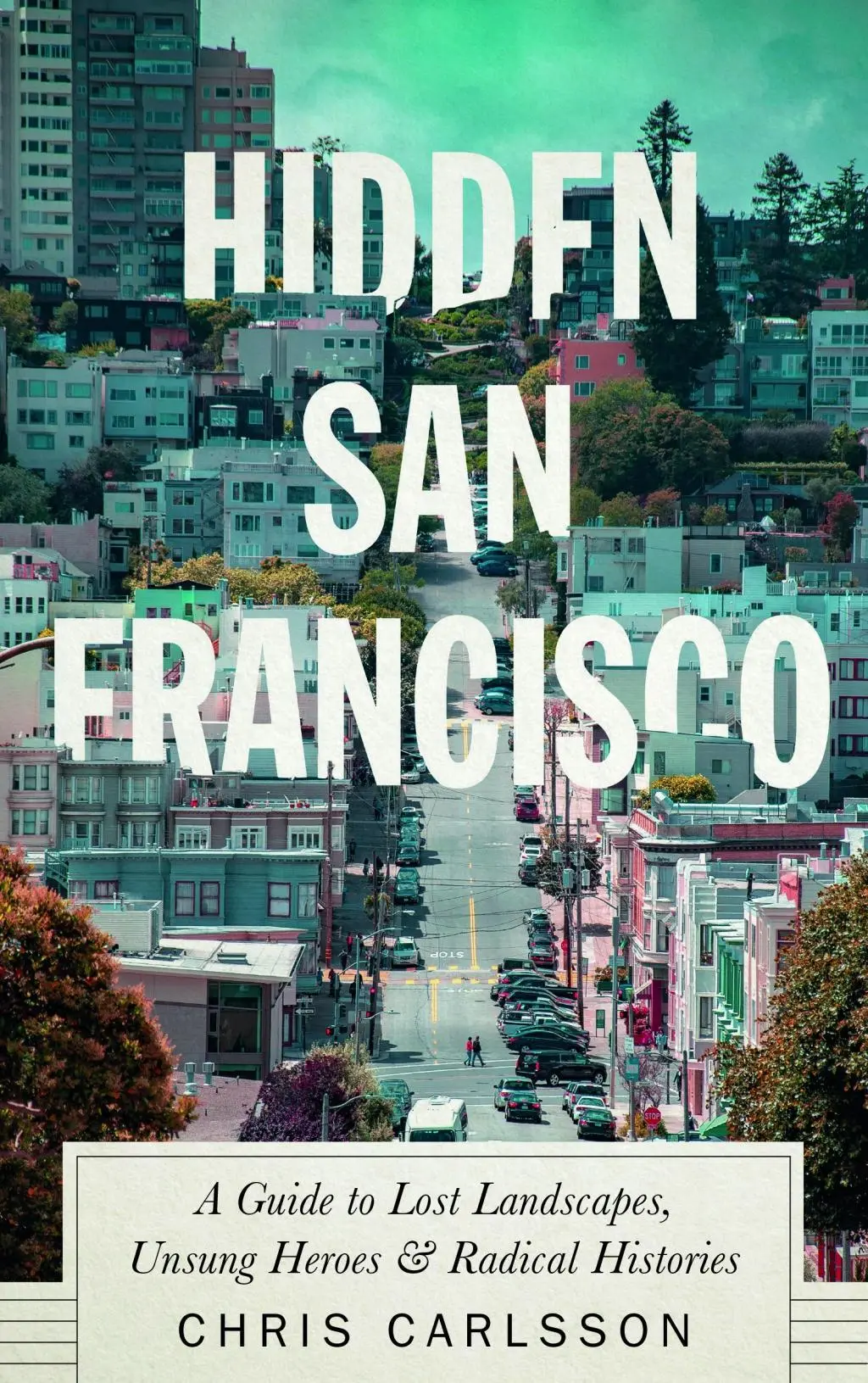 San Francisco ascuns: Un ghid al peisajelor pierdute, al eroilor necunoscuți și al istoriilor radicale - Hidden San Francisco: A Guide to Lost Landscapes, Unsung Heroes and Radical Histories