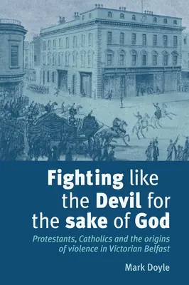 Luptând ca diavolul de dragul lui Dumnezeu: Protestanți, catolici și originile violenței în Belfastul victorian - Fighting Like the Devil for the Sake of God: Protestants, Catholics and the Origins of Violence in Victorian Belfast