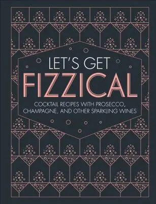 Let's Get Fizzical: Mai mult de 50 de rețete de cocktailuri spumoase cu Prosecco, șampanie și alte spumante - Let's Get Fizzical: More Than 50 Bubbly Cocktail Recipes with Prosecco, Champagne, and Other Sparkli