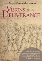 Viziuni de eliberare: Moriscos și politica profeției în Mediterana modernă timpurie - Visions of Deliverance: Moriscos and the Politics of Prophecy in the Early Modern Mediterranean