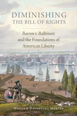 Diminuarea Declarației drepturilor, volumul 3: Barron V. Baltimore și fundamentele libertății americane - Diminishing the Bill of Rights, Volume 3: Barron V. Baltimore and the Foundations of American Liberty