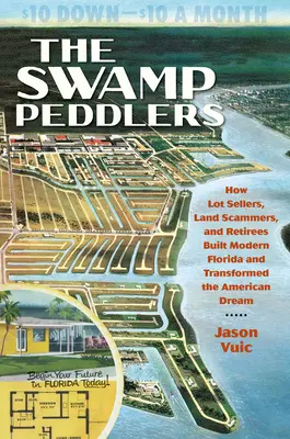 The Swamp Peddlers: How Lot Sellers, Land Scammers, and Reties Built Modern Florida and Transformed the American Dream - The Swamp Peddlers: How Lot Sellers, Land Scammers, and Retirees Built Modern Florida and Transformed the American Dream