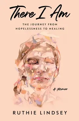 Acolo sunt: Călătoria de la disperare la vindecare - un memoriu - There I Am: The Journey from Hopelessness to Healing--A Memoir