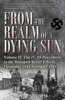 De pe tărâmul unui soare muribund. Volume II: The IV. Ss-Panzerkorps in the Budapest Relief Efforts, December 1944-February 1945 - From the Realm of a Dying Sun. Volume II: The IV. Ss-Panzerkorps in the Budapest Relief Efforts, December 1944-February 1945