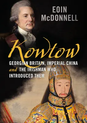 Kowtow: Marea Britanie georgiană, China imperială și irlandezul care le-a introdus - Kowtow: Georgian Britain, Imperial China and the Irishman Who Introduced Them