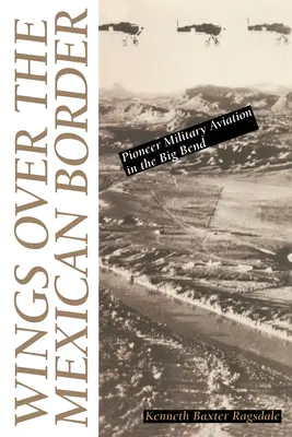 Aripi peste granița mexicană: Aviația militară de pionierat în Big Bend - Wings Over the Mexican Border: Pioneer Military Aviation in the Big Bend