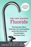 The Case Against Fluoride: How Hazardous Waste Ended Up in Our Drinking Water and the Bad Science and Powerful Politics That Keep It There