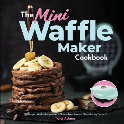 Cartea de bucate Mini Waffle Maker: 101 Rețete de vafe belgiene (cu opțiuni fără gluten, Paleo și Clean-Eating) - The Mini Waffle Maker Cookbook: 101 Belgian Waffle Recipes (with Gluten-Free, Paleo, and Clean-Eating Options)