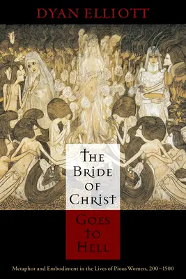 Mireasa lui Hristos merge în iad: Metaphor and Embodiment in the Lives of Pious Women, 200-1500 - The Bride of Christ Goes to Hell: Metaphor and Embodiment in the Lives of Pious Women, 200-1500
